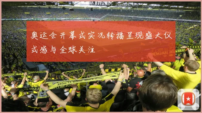 奥运会开幕式实况转播呈现盛大仪式感与全球关注